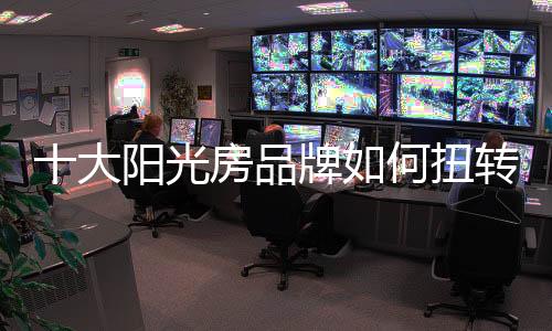 十大阳光房品牌要扭转形势