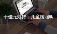 千佳元灯饰：儿童房照明设计不能掉以轻心