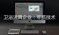 卫浴洁具企业：牢抓技术 打造创新产品