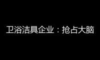 卫浴洁具企业：抢占大脑是第一 抢占市场是第二