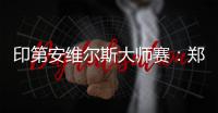 印第安维尔斯大师赛
：郑钦文首轮轮空 次轮或战阿扎伦卡
