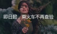 即日起，乘火车不再查验48小时核酸阴性证明