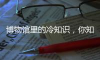 博物馆里的冷知识，你知道几个
？
