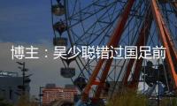 博主：吴少聪错过国足前两次合练	，目前仍以恢复训练为主