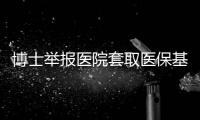 博士举报医院套取医保基金
：控费与反控费是协同进化的游戏？丨快评