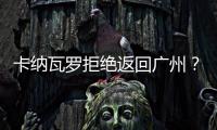 卡纳瓦罗拒绝返回广州？直接从多哈飞意大利