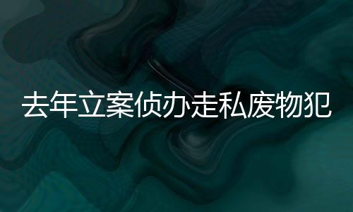 侦办走私抓获犯罪嫌疑人121名