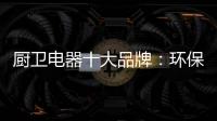 厨卫电器十大品牌	：环保步伐不停止