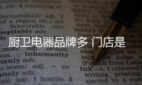 厨卫电器品牌多 门店是消费者的“灯塔”