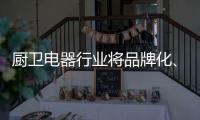 厨卫电器行业将品牌化
、高端化、智能化、技术化