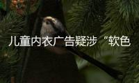 儿童内衣广告疑涉“软色情”	
？网友
：令人作呕