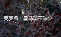 克罗斯：皇马现在缺少一个像我这类型的球员，但现在很难找到