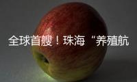 全球首艘！珠海“养殖航母”今日下水
，将在万山群岛海域打造“蓝色粮仓”