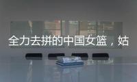 全力去拼的中国女篮，姑娘们“都做到了自己的极致”