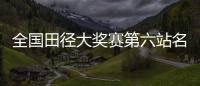 全国田径大奖赛第六站名单	：苏炳添&谢震业参加百米
，吴艳妮缺席