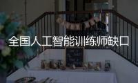 全国人工智能训练师缺口超百万，不必担心AI抢活干