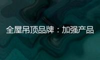 全屋吊顶品牌	
：加强产品创新 实现服务升级