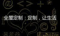 全屋定制
：定制，让生活更简单