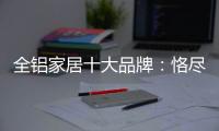 全铝家居十大品牌：恪尽职守成就光明未来