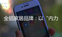 全铝家居品牌：以“内力”转变为“外力”推动发展