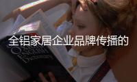 全铝家居企业品牌传播的“变”体现在哪里？