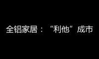 全铝家居�：“利他”成市场行为 “向善”成主流选择