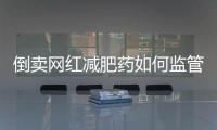 倒卖网红减肥药如何监管	？国家医保局权威回应