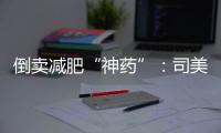 倒卖减肥“神药”�
：司美格鲁肽流通乱象何解？