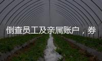 倒查员工及亲属账户，券商全面严防从业人员炒股