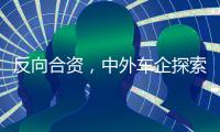 反向合资，中外车企探索合作新模式丨科创要闻