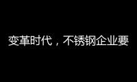 变革时代	，不锈钢企业要以创新做“动力”
