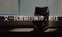 又一民营银行换帅
，前任曾领衔掼蛋俱乐部