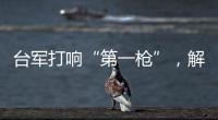 台军打响“第一枪”�，解放军大军集结
，这一次，赖清德已无退路