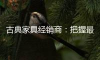 古典家具经销商�：把握最新动态 打造和谐团队