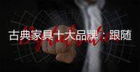 古典家具十大品牌
：跟随时代脚步 做到精耕细作