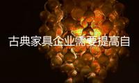 古典家具企业需要提高自下而上的质量，才能抓住市场的制高点