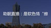 助眠直播
：是软色情“擦边球”，还是“电子安眠药”？