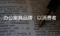 办公家具品牌
：以消费者为突破口 跟上创新的步伐