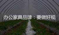 办公家具品牌：要做好规划，把小事做细，把细事做透