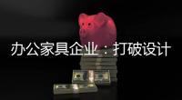办公家具企业：打破设计“之痛” 产品设计要走心