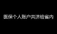 医保个人账户共济给省内异地的家人
，23省份已实现，有没有你的家乡？