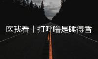医我看丨打呼噜是睡得香	？也可能是患上了阻塞性睡眠呼吸暂停