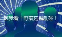 医我看丨野蘑菇别乱碰
！千万别吃
，有症状立刻就医
