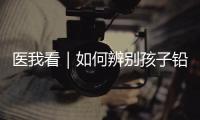 医我看｜如何辨别孩子铅中毒
？远离铅污染，从家庭细节做起