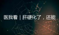 医我看｜肝硬化了，还能逆转吗？这4种护肝食物要常吃