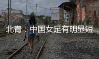 北青	：中国女足有明显短板，失误匪夷所思，不知道教练风格
