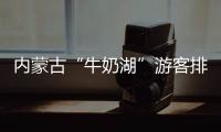内蒙古“牛奶湖”游客排队接奶�
？官方回应