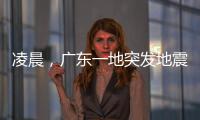 凌晨�，广东一地突发地震	！网友：被吓醒了