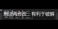 刑法再修改：有利于破解两大突出问题丨法眼