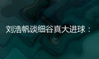 刘浩帆谈细谷真大进球：那一瞬间我完全没想到他会转身打门